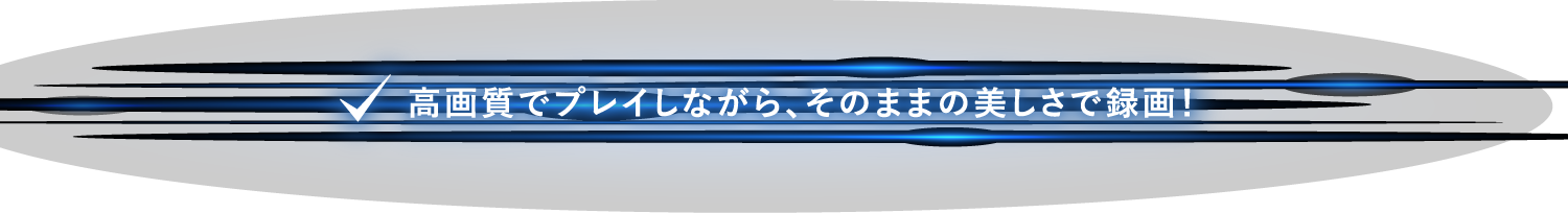 高画質でプレイしながら、そのままの美しさで録画！