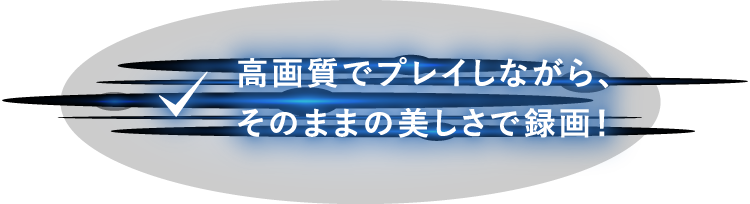 高画質でプレイしながら、そのままの美しさで録画！