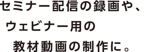 セミナー配信の録画や、ウェビナー用の教材動画の制作に。