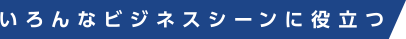 いろんなビジネスシーンに役立つ