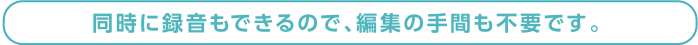 同時に録音もできるので、編集の手間も不要です。