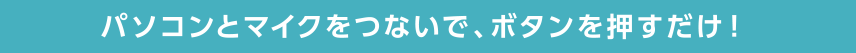 パソコンとマイクをつないで、ボタンを押すだけ！