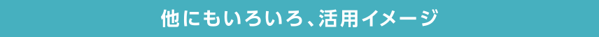 他にもいろいろ、活用イメージ