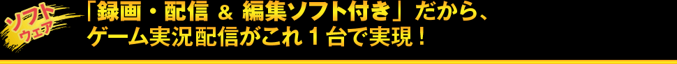 ソフトウェア 「録画・配信 ＆ 編集ソフト付き」だから、ゲーム実況配信がこれ1台で実現!