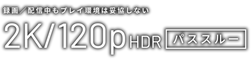 録画／配信中もプレイ環境は妥協しない 2k/120p パススルー