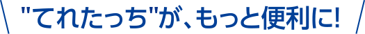 てれたっちが、もっと便利に！