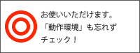 ◎お使いいただけます。「動作環境」も忘れずチェック！