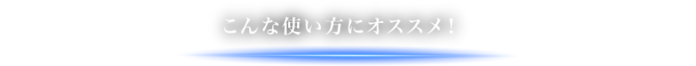 こんな使い方にオススメ！