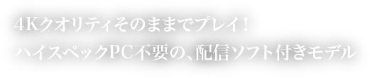 4Kクオリティそのままでプレイ！ハイスペックPC不要の、配信ソフト付きモデル