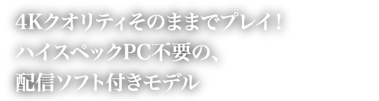 4Kクオリティそのままでプレイ！ハイスペックPC不要の、配信ソフト付きモデル