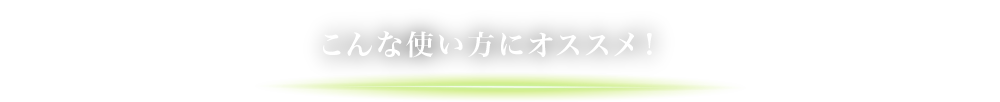 こんな使い方にオススメ！