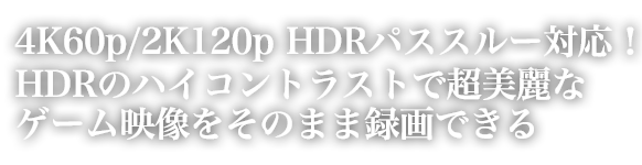 4K60p/2K120p HDRパススルー対応！HDRのハイコントラストで超美麗なゲーム映像をそのまま録画できる