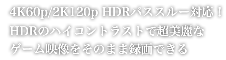 4K60p/2K120p HDRパススルー対応！HDRのハイコントラストで超美麗なゲーム映像をそのまま録画できる