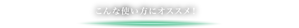 こんな使い方にオススメ！