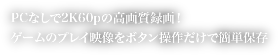 PCなしで2K60pの高画質録画！ゲームのプレイ映像をボタン操作だけで簡単保存
