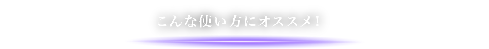 こんな使い方にオススメ！