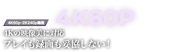 4Kの映像美に対応プレイも録画も妥協しない！