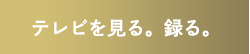 テレビを見る。録る。