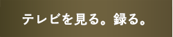 テレビを見る。録る。