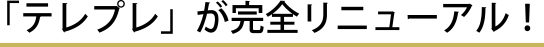 「テレプレ」が完全リニューアル！