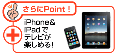 さらにiPhone＆iPadでテレビが楽しめる！