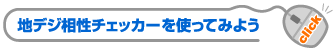 地デジ相性チェッカーを使ってみよう