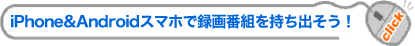 iPhone&Androidケータイで録画番組を持ち出そう！