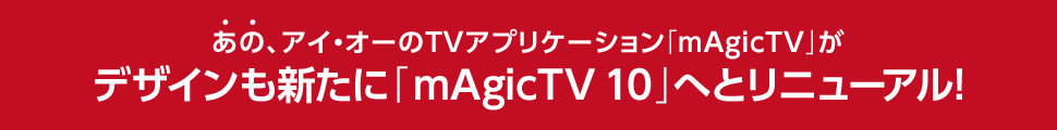 あの、アイ・オーのTVアプリケーション「mAgicTV」がデザインも新たに「mAgicTV 10」へとリニューアル!