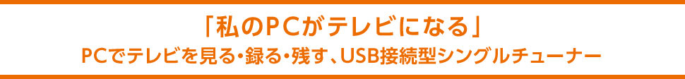 「私のPCがテレビになる」PCでテレビを見る・録る・残す、USB接続型シングルチューナー