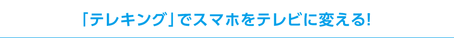 「テレキング」でスマホをテレビに変える！