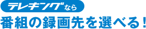 テレキングなら番組の録画先を選べる！