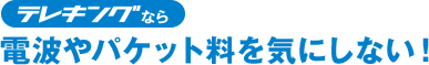 テレキングなら電波やパケット料を気にしない！