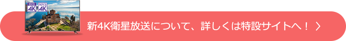 新4K衛星放送について、詳しくは特設サイトへ！