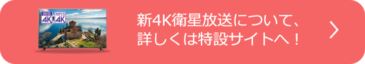 新4K衛星放送について、詳しくは特設サイトへ！