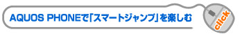 AQUOS PHONEで「スマートジャンプ」を楽しむ