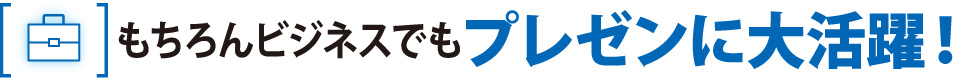 もちろんビジネスでもプレゼンに大活躍！