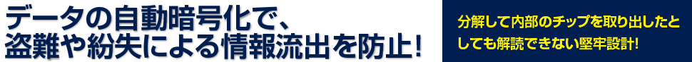 データの自動暗号化で、盗難や紛失による情報流出を防止！分解して内側のチップを取り出したとしても解読できない堅牢設計！