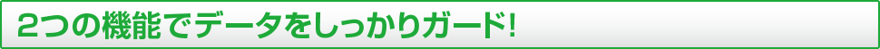 2つの機能でデータをしっかりガード！