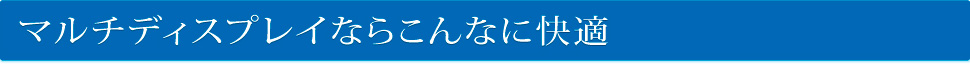 マルチディスプレイならこんなに快適