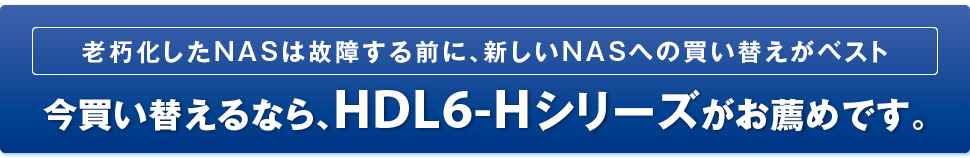 老朽化したNASは故障する前に、新しいNASへの買い替えがベスト 今買い替えるなら、HDL6-Hシリーズがお薦めです。