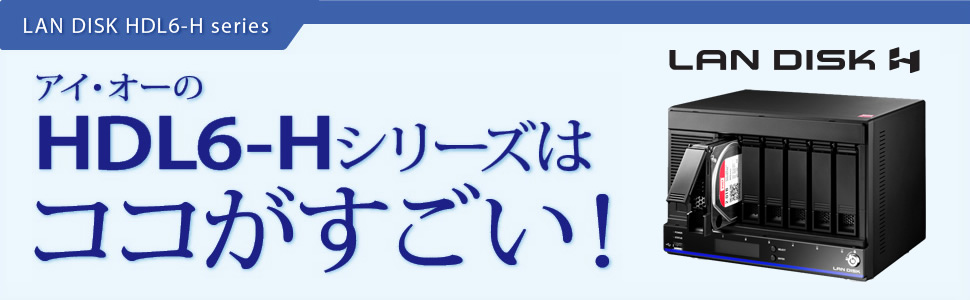 LAN DISK HDL6-H series アイ・オーのHDL6-Hシリーズはココがすごい！