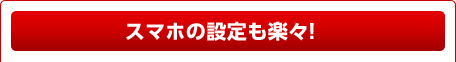 スマホの設定も楽々！