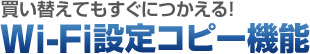 買い替えてもすぐにつかえる！ Wi-Fi設定コピー機能