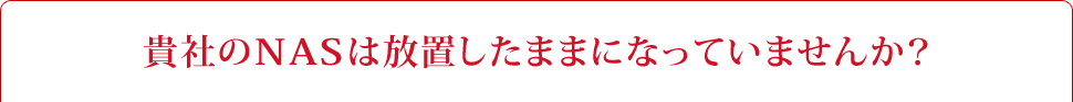 貴社のNASは放置したままになっていませんか？