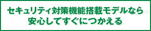 セキュリティ対策機能搭載モデルなら安心してすぐにつかえる