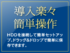 導入楽々簡単操作／HDDを接続して簡単セットアップ。ドラッグ＆ドロップで簡単に保存できます。