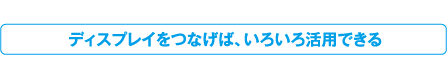 ディスプレイをつなげば、いろいろ活用できる