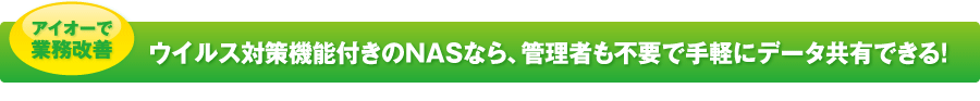 ウイルス対策機能付きのNASなら、管理者も不要で手軽にデータ共有できる！