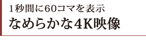 1秒間に60コマを表示 なめらかな4K映像