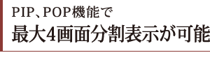 PIP、POP機能で最大4画面分割表示が可能